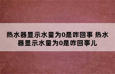 热水器显示水量为0是咋回事 热水器显示水量为0是咋回事儿